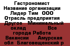 Гастрономист › Название организации ­ Лидер Тим, ООО › Отрасль предприятия ­ Другое › Минимальный оклад ­ 30 000 - Все города Работа » Вакансии   . Амурская обл.,Благовещенский р-н